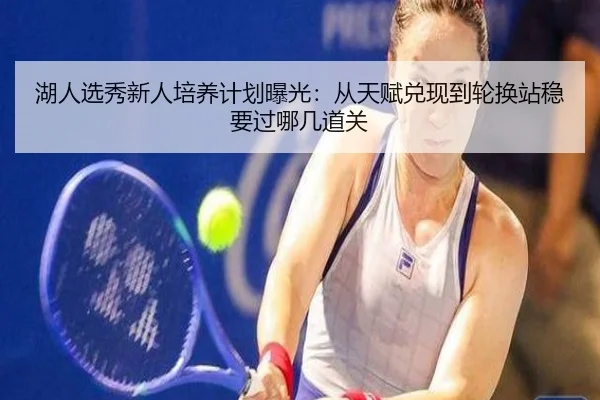 湖人选秀新人培养计划曝光：从天赋兑现到轮换站稳要过哪几道关