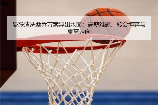 曼联清洗桑乔方案浮出水面：高薪难题、转会博弈与夏窗走向 | leyu